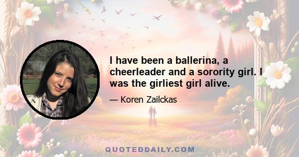 I have been a ballerina, a cheerleader and a sorority girl. I was the girliest girl alive.