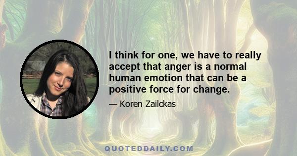 I think for one, we have to really accept that anger is a normal human emotion that can be a positive force for change.