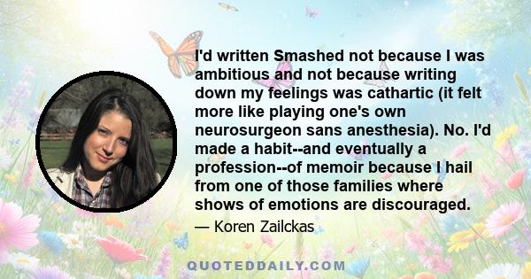 I'd written Smashed not because I was ambitious and not because writing down my feelings was cathartic (it felt more like playing one's own neurosurgeon sans anesthesia). No. I'd made a habit--and eventually a