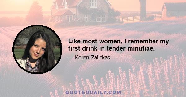 Like most women, I remember my first drink in tender minutiae.