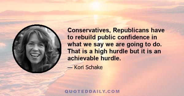 Conservatives, Republicans have to rebuild public confidence in what we say we are going to do. That is a high hurdle but it is an achievable hurdle.