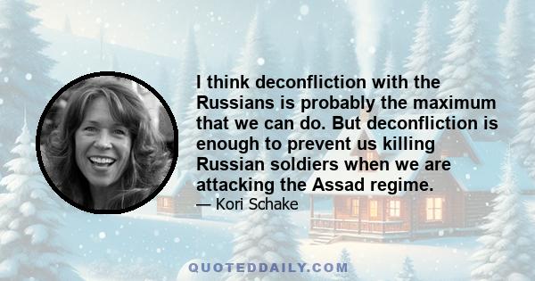 I think deconfliction with the Russians is probably the maximum that we can do. But deconfliction is enough to prevent us killing Russian soldiers when we are attacking the Assad regime.