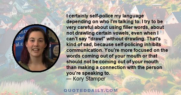 I certainly self-police my language depending on who I'm talking to. I try to be very careful about using filler words, about not drawling certain vowels, even when I can't say drawl without drawling. That's kind of