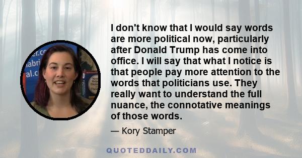 I don't know that I would say words are more political now, particularly after Donald Trump has come into office. I will say that what I notice is that people pay more attention to the words that politicians use. They