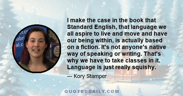 I make the case in the book that Standard English, that language we all aspire to live and move and have our being within, is actually based on a fiction. It's not anyone's native way of speaking or writing. That's why