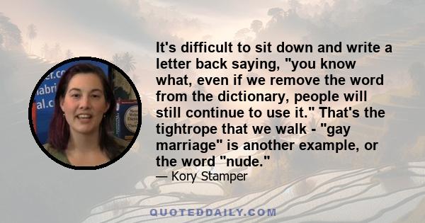 It's difficult to sit down and write a letter back saying, you know what, even if we remove the word from the dictionary, people will still continue to use it. That's the tightrope that we walk - gay marriage is another 