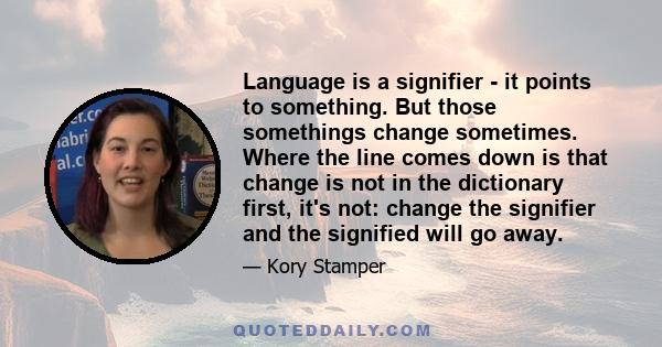 Language is a signifier - it points to something. But those somethings change sometimes. Where the line comes down is that change is not in the dictionary first, it's not: change the signifier and the signified will go