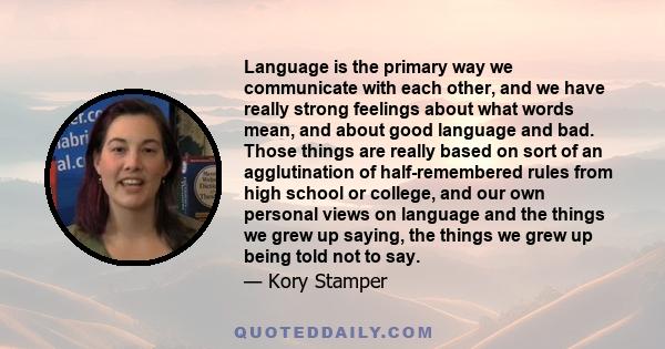 Language is the primary way we communicate with each other, and we have really strong feelings about what words mean, and about good language and bad. Those things are really based on sort of an agglutination of