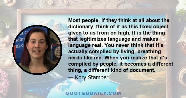 Most people, if they think at all about the dictionary, think of it as this fixed object given to us from on high. It is the thing that legitimizes language and makes language real. You never think that it's actually