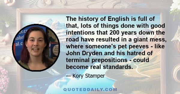 The history of English is full of that, lots of things done with good intentions that 200 years down the road have resulted in a giant mess, where someone's pet peeves - like John Dryden and his hatred of terminal