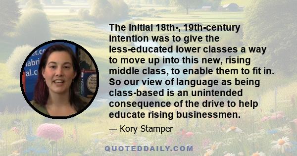 The initial 18th-, 19th-century intention was to give the less-educated lower classes a way to move up into this new, rising middle class, to enable them to fit in. So our view of language as being class-based is an