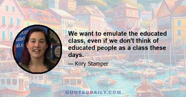 We want to emulate the educated class, even if we don't think of educated people as a class these days.