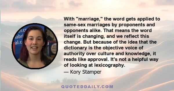 With marriage, the word gets applied to same-sex marriages by proponents and opponents alike. That means the word itself is changing, and we reflect this change. But because of the idea that the dictionary is the