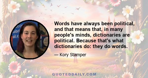 Words have always been political, and that means that, in many people's minds, dictionaries are political. Because that's what dictionaries do: they do words.