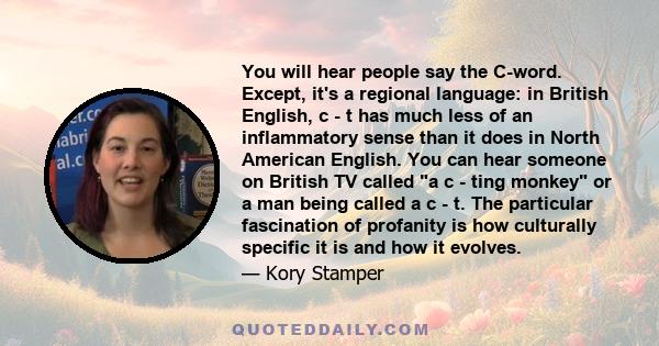 You will hear people say the C-word. Except, it's a regional language: in British English, c - t has much less of an inflammatory sense than it does in North American English. You can hear someone on British TV called a 