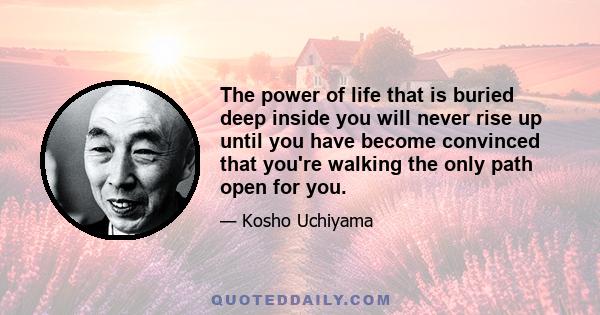 The power of life that is buried deep inside you will never rise up until you have become convinced that you're walking the only path open for you.