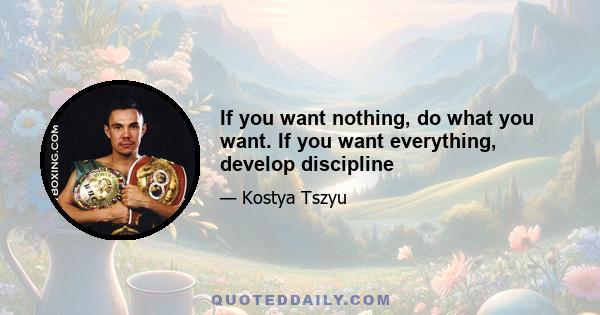 If you want nothing, do what you want. If you want everything, develop discipline