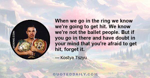 When we go in the ring we know we're going to get hit. We know we're not the ballet people. But if you go in there and have doubt in your mind that you're afraid to get hit, forget it.