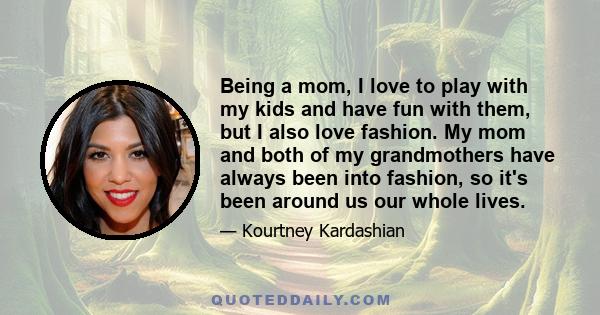 Being a mom, I love to play with my kids and have fun with them, but I also love fashion. My mom and both of my grandmothers have always been into fashion, so it's been around us our whole lives.