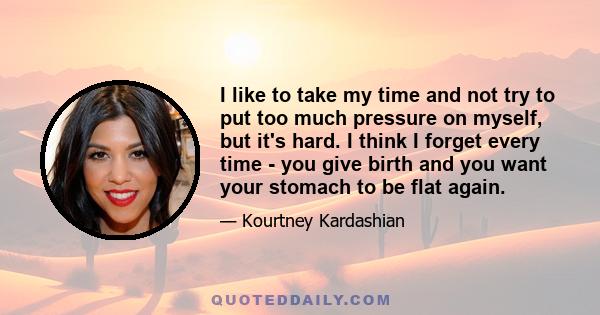 I like to take my time and not try to put too much pressure on myself, but it's hard. I think I forget every time - you give birth and you want your stomach to be flat again.