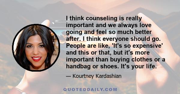 I think counseling is really important and we always love going and feel so much better after. I think everyone should go. People are like, 'It's so expensive' and this or that, but it's more important than buying