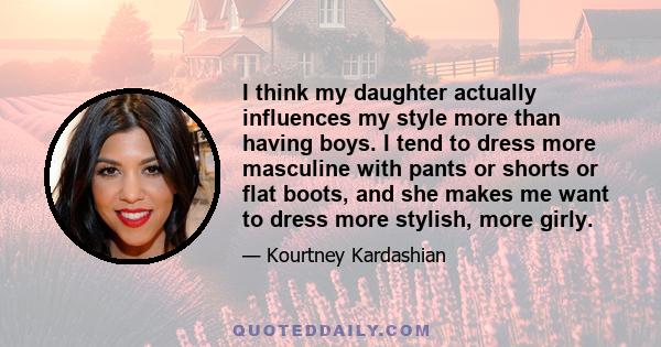 I think my daughter actually influences my style more than having boys. I tend to dress more masculine with pants or shorts or flat boots, and she makes me want to dress more stylish, more girly.