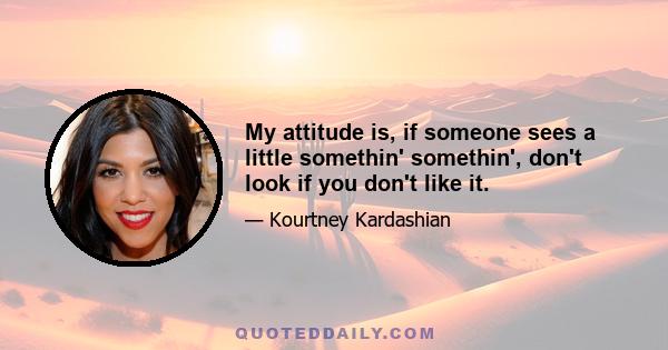 My attitude is, if someone sees a little somethin' somethin', don't look if you don't like it.