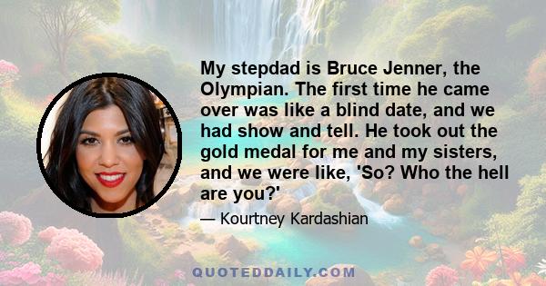 My stepdad is Bruce Jenner, the Olympian. The first time he came over was like a blind date, and we had show and tell. He took out the gold medal for me and my sisters, and we were like, 'So? Who the hell are you?'