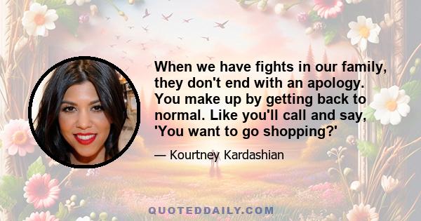 When we have fights in our family, they don't end with an apology. You make up by getting back to normal. Like you'll call and say, 'You want to go shopping?'