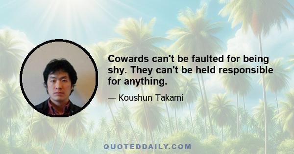 Cowards can't be faulted for being shy. They can't be held responsible for anything.