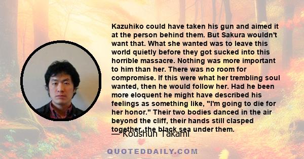 Kazuhiko could have taken his gun and aimed it at the person behind them. But Sakura wouldn't want that. What she wanted was to leave this world quietly before they got sucked into this horrible massacre. Nothing was