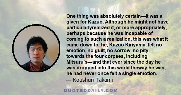 One thing was absolutely certain—it was a given for Kazuo. Although he might not have particularlyrealized it, or more appropriately, perhaps because he was incapable of coming to such a realization, this was what it