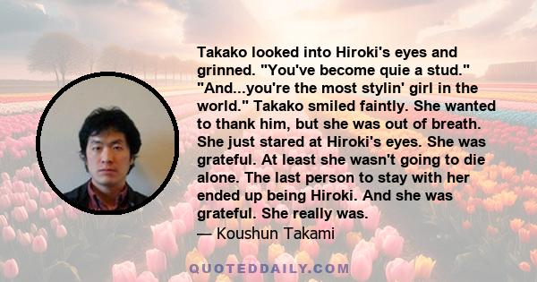 Takako looked into Hiroki's eyes and grinned. You've become quie a stud. And...you're the most stylin' girl in the world. Takako smiled faintly. She wanted to thank him, but she was out of breath. She just stared at