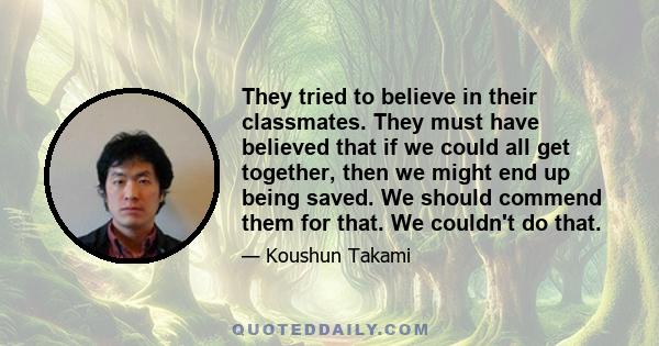 They tried to believe in their classmates. They must have believed that if we could all get together, then we might end up being saved. We should commend them for that. We couldn't do that.