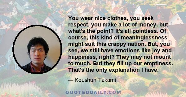 You wear nice clothes, you seek respect, you make a lot of money, but what's the point? It's all pointless. Of course, this kind of meaninglessness might suit this crappy nation. But, you see, we still have emotions