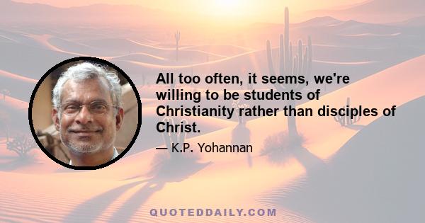 All too often, it seems, we're willing to be students of Christianity rather than disciples of Christ.