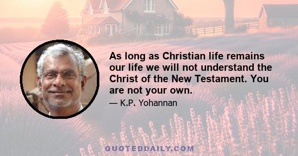 As long as Christian life remains our life we will not understand the Christ of the New Testament. You are not your own.