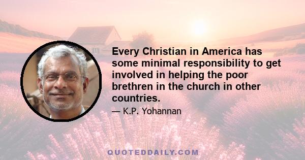 Every Christian in America has some minimal responsibility to get involved in helping the poor brethren in the church in other countries.