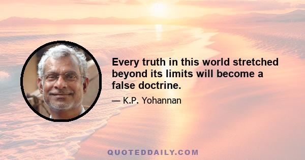 Every truth in this world stretched beyond its limits will become a false doctrine.