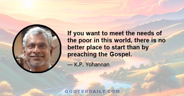 If you want to meet the needs of the poor in this world, there is no better place to start than by preaching the Gospel.