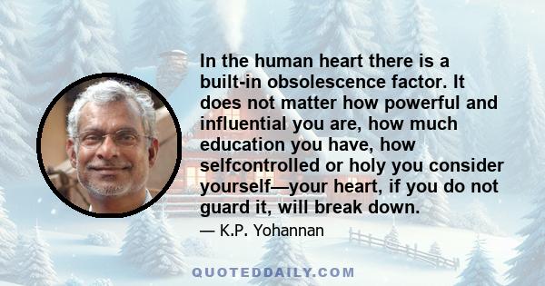 In the human heart there is a built-in obsolescence factor. It does not matter how powerful and influential you are, how much education you have, how selfcontrolled or holy you consider yourself—your heart, if you do