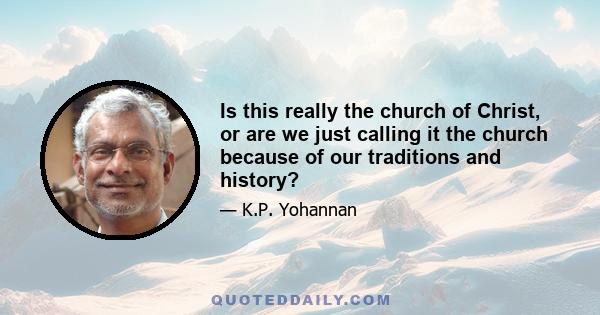 Is this really the church of Christ, or are we just calling it the church because of our traditions and history?