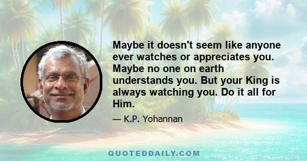 Maybe it doesn't seem like anyone ever watches or appreciates you. Maybe no one on earth understands you. But your King is always watching you. Do it all for Him.