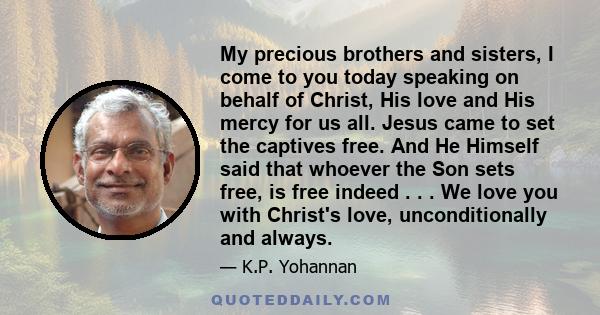 My precious brothers and sisters, I come to you today speaking on behalf of Christ, His love and His mercy for us all. Jesus came to set the captives free. And He Himself said that whoever the Son sets free, is free