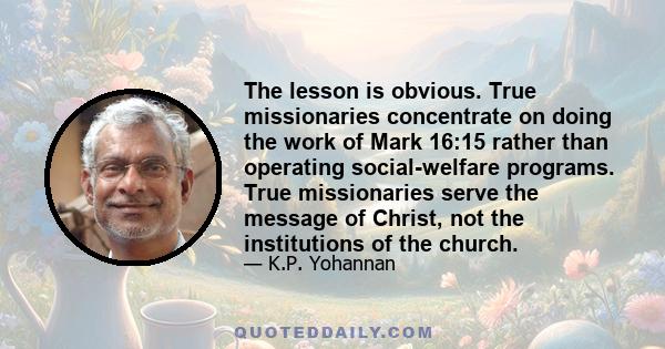 The lesson is obvious. True missionaries concentrate on doing the work of Mark 16:15 rather than operating social-welfare programs. True missionaries serve the message of Christ, not the institutions of the church.