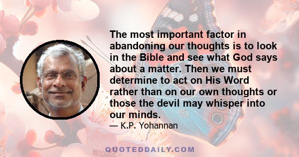 The most important factor in abandoning our thoughts is to look in the Bible and see what God says about a matter. Then we must determine to act on His Word rather than on our own thoughts or those the devil may whisper 