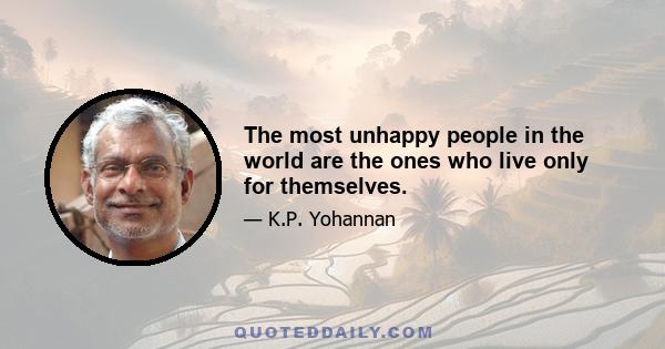 The most unhappy people in the world are the ones who live only for themselves.