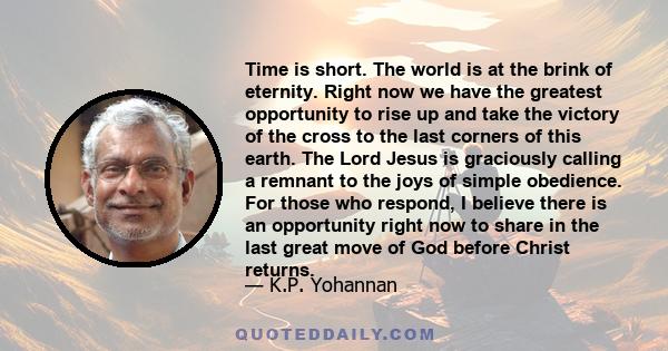 Time is short. The world is at the brink of eternity. Right now we have the greatest opportunity to rise up and take the victory of the cross to the last corners of this earth. The Lord Jesus is graciously calling a