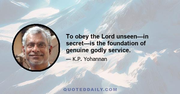 To obey the Lord unseen—in secret—is the foundation of genuine godly service.