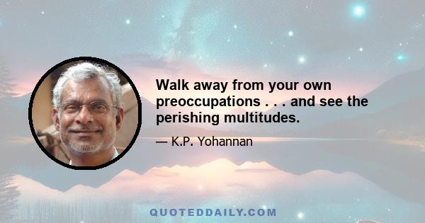 Walk away from your own preoccupations . . . and see the perishing multitudes.